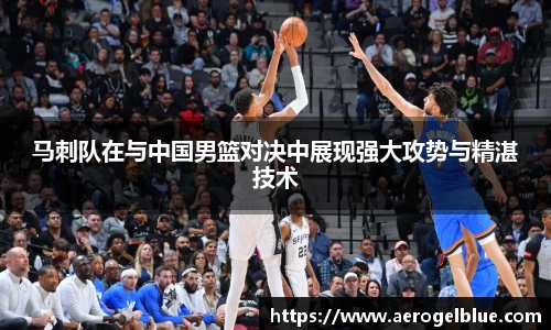 马刺队在与中国男篮对决中展现强大攻势与精湛技术