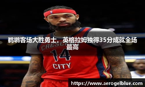 鹈鹕客场大胜勇士，英格拉姆独得35分成就全场最高