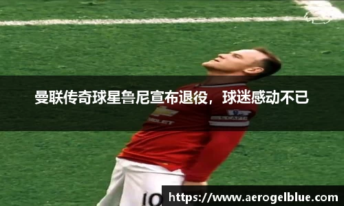 曼联传奇球星鲁尼宣布退役，球迷感动不已