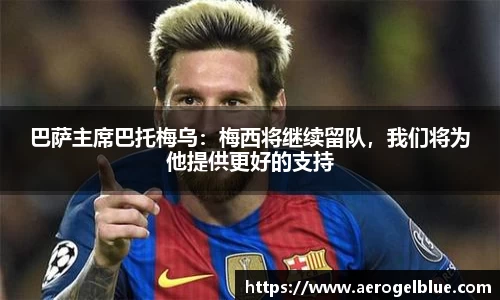 巴萨主席巴托梅乌：梅西将继续留队，我们将为他提供更好的支持