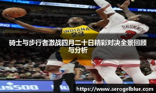 骑士与步行者激战四月二十日精彩对决全景回顾与分析