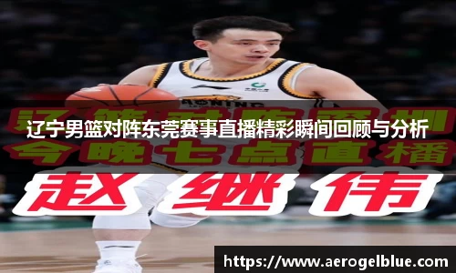 辽宁男篮对阵东莞赛事直播精彩瞬间回顾与分析