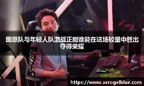 图恩队与年轻人队激战正酣谁能在这场较量中胜出夺得荣耀