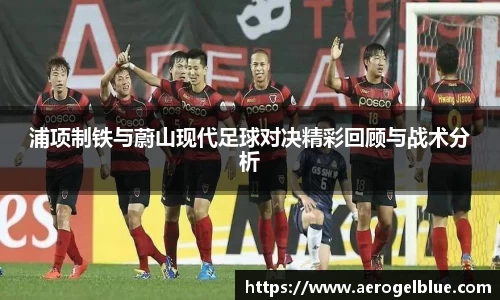 浦项制铁与蔚山现代足球对决精彩回顾与战术分析