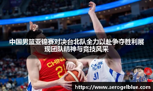 中国男篮亚锦赛对决台北队全力以赴争夺胜利展现团队精神与竞技风采