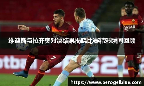 维迪斯与拉齐奥对决结果揭晓比赛精彩瞬间回顾