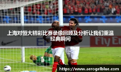 上海对恒大精彩比赛录像回顾及分析让我们重温经典瞬间